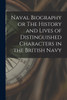 Naval Biography or The History and Lives of Distinguished Characters in the British Navy