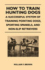 How to Train Hunting Dogs - A Successful System of Training Pointing Dogs, Sporting Spaniels, And Non-Slip Retrievers