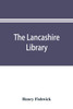 The Lancashire library; a bibliographical account of books on topography, biography, history, science, and miscellaneous literature relating to the county palatine, including an account of Lancashire tracts, pamphlets, and sermons printed before the