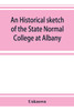An historical sketch of the State Normal College at Albany, New York and a history of its graduates for fifty years, 1844-1894