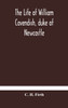 The life of William Cavendish, duke of Newcastle, to which is added The true relation of my birth, breeding and life