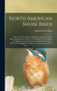North American Shore Birds; A History Of The Snipes, Sandpipers, Plovers And Their Allies, Inhabiting The Beaches And Marshes Of The Atlantic And Pacific Coasts, The Prairies And The Shores Of The Inland Lakes And Rivers Of The North American Contin