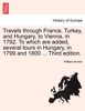 Travels through France, Turkey, and Hungary, to Vienna, in 1792. To which are added, several tours in Hungary, in 1799 and 1800 ... Third edition.