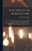 Electricity in Agriculture; the Uses of Electricity in Arable, Pasture, Dairy, and Poultry Farming; Horticulture; Pumping and Irrigation; Electroculture; and General Mechanical and Domestic Service on Farms; for Farmers, Agriculturists, Horticulturi