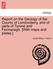 Report on the Geology of the County of Londonderry, and of parts of Tyrone and Fermanagh. [With maps and plates.]