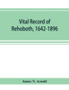 Vital record of Rehoboth, 1642-1896. Marriages, intentions, births, deaths with supplement containing the record of 1896, colonial return, lists of the early settlers, purchases, freemen, inhabitants, the soldiers serving in Philip's war and the rev