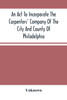 An Act To Incorporate The Carpenters' Company Of The City And County Of Philadelphia; By-Laws, Rules And Regulations; Together With Reminiscences Of The Hall, Extracts From The Ancient Minutes, And Catalogue Of Books In The Library. Published By Dir