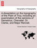 A dissertation on the topography of the Plain of Troy, including an examination of the opinions of Demetrius, Chevalier, Dr. Clarke, and Major Rennell.