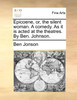 Epicoene, or, the silent woman. A comedy. As it is acted at the theatres. By Ben. Johnson.