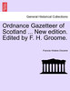 Ordnance Gazetteer of Scotland ... New edition. Edited by F. H. Groome.