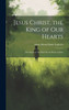Jesus Christ, the King of Our Hearts
