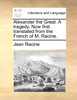 Alexander the Great. A tragedy. Now first translated from the French of M. Racine.