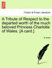 A Tribute of Respect to the departed worth of the much beloved Princess Charlotte of Wales. [A card.]