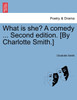 What is she? A comedy ... Second edition. [By Charlotte Smith.]