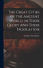 The Great Cities of the Ancient World, in Their Glory and Their Desolation