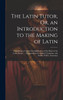 The Latin Tutor, Or, an Introduction to the Making of Latin