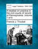 A treatise on practice in the civil courts of record of Pennsylvania. Volume 1 of 4