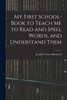 My First School-Book to Teach Me to Read and Spell Words, and Understand Them