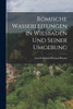 Römische Wasserleitungen in Wiesbaden Und Seiner Umgebung