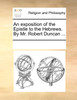 An exposition of the Epistle to the Hebrews. By Mr. Robert Duncan ...