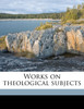 Works on theological subjects Volume 1
