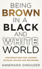 Being Brown in a Black and White World. Conversations for Leaders about Race, Racism and Belonging