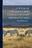 A Book of Creamery and Cheese Factory Apparatus and Supplies ..