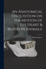 An Anatomical Disquisition on the Motion of the Heart & Blood in Animals;