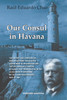 OUR CONSUL IN HAVANA CONFIDENTIAL AND CLASSIFIED DOCUMENTS AND INFORMATION GATHERED BY THE AMERICAN CONSULATE IN HAVANA DURING THE DAYS OF THE CUBAN WARS OF INDEPENDENCE (1868-1898)