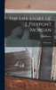 The Life Story of J. Pierpont Morgan [microform]