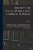 Botany for Young People and Common Schools ; How Plants Grow, a Simple Introduction to Structural Botany, With a Popular Flora, or an Arrangement and Description of Common Plants, Both Wild and Cultivated, Illustrated by 500 Wood Engravings