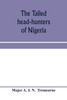 The tailed head-hunters of Nigeria; an account of an official's seven years' experience in the Northern Nigerian pagan belt, and a description of the manners, habits, and customs of some of its native tribes