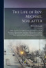 The Life of Rev. Michael Schlatter; With a Full Account of His Travels and Labors Among the Germans in Pennsylvania, New Jersey, Maryland and Virginia; Including His Services as Chaplain in the French and Indian War, and in the War of the Revolution