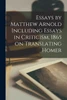 Essays by Matthew Arnold Including Essays in Criticism, 1865 on Translating Homer
