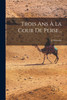 Trois Ans À La Cour De Perse...