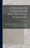 A Treatise On Agriculture And Practical Husbandry