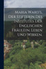 Maria Ward's, der Stifterin des Institutes der englischen Fräulein, Leben und Wirken.