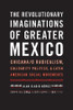 The Revolutionary Imaginations of Greater Mexico