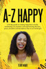 A-Z HAPPY  A 30-day guide to making happiness a habit, awakening our purpose, and experiencing the love, peace, freedom and abundance that is our birthright.