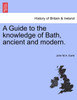 A Guide to the knowledge of Bath, ancient and modern.