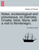 Notes, ecclesiological and picturesque, on Dalmatia, Croatia, Istria, Styria, with a visit to Montenegro.