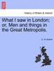 What I saw in London; or, Men and things in the Great Metropolis.