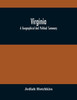 Virginia; A Geographical And Political Summary; Embracing A Description Of The State, Its Geology, Soils, Minerals And Climate ; Its Animal And Vegetable Productions ; Manufacturing And Commercial Facilities ; Religious And Educational Advantages ;