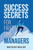 Success Secrets for First Time Managers - How to Manage Employees, Meet Your Work Goals, Keep your Boss Happy and Skip the Stress