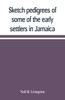 Sketch pedigrees of some of the early settlers in Jamaica. Compiled from the records of the Court of chancery of the island with a list of the inhabitants in 1670 and other matter relative to the early history of the same