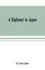 A diplomat in Japan; The inner history of the critical years in the evolution of Japan when the ports were opened and the monarchy restored, recorded by a diplomatist who took an active part in the events of the time, with an account of his personal