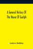 A General History Of The House Of Guelph, Or Royal Family Of Great Britain, From The Earliest Period In Which The Name Appears Upon Record To The Accession Of His Majesty King George The First To The Throne. With An Appendix Of Authentic And Origina
