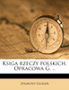 Ksiga rzeczy polskich. Opracowa G. ..