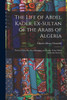 The Life of Abdel Kader, Ex-Sultan of the Arabs of Algeria