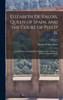 Elizabeth De Valois, Queen of Spain, and the Court of Philip Ii.